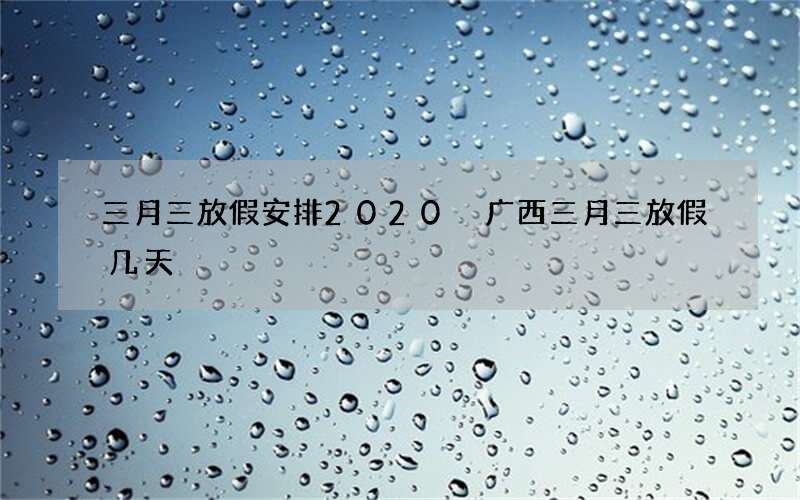 三月三放假安排2020 广西三月三放假几天